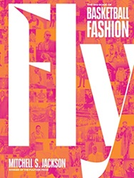 Fly: The Big Book of Basketball Fashion by Mitchell S. Jackson ‘99, MA ‘02